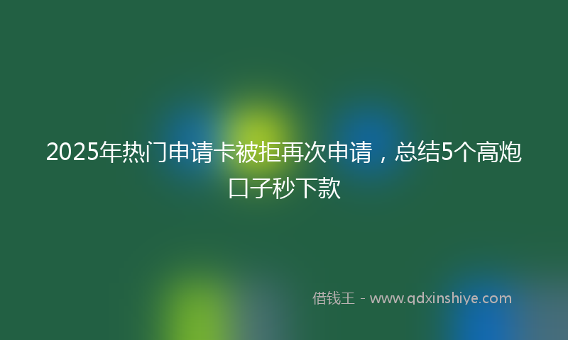 2025年热门申请卡被拒再次申请，总结5个高炮口子秒下款