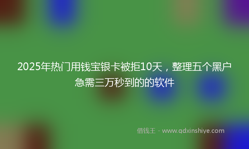 2025年热门用钱宝银卡被拒10天，整理五个黑户急需三万秒到的的软件