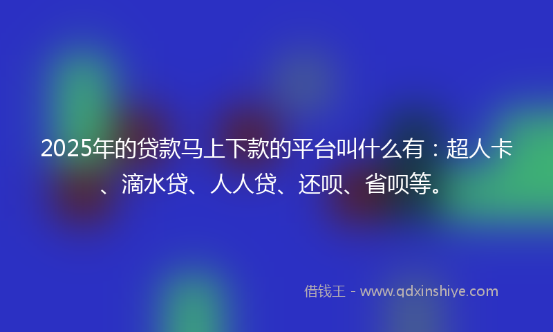 2025年的贷款马上下款的平台叫什么有：超人卡、滴水贷、人人贷、还呗、省呗等。