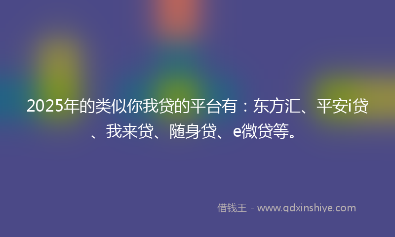 2025年的类似你我贷的平台有：东方汇、平安i贷、我来贷、随身贷、e微贷等。