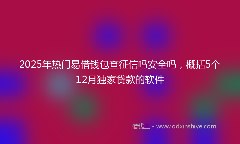 2025年热门易借钱包查征信吗安全吗，概括5个12月独家贷款的软件