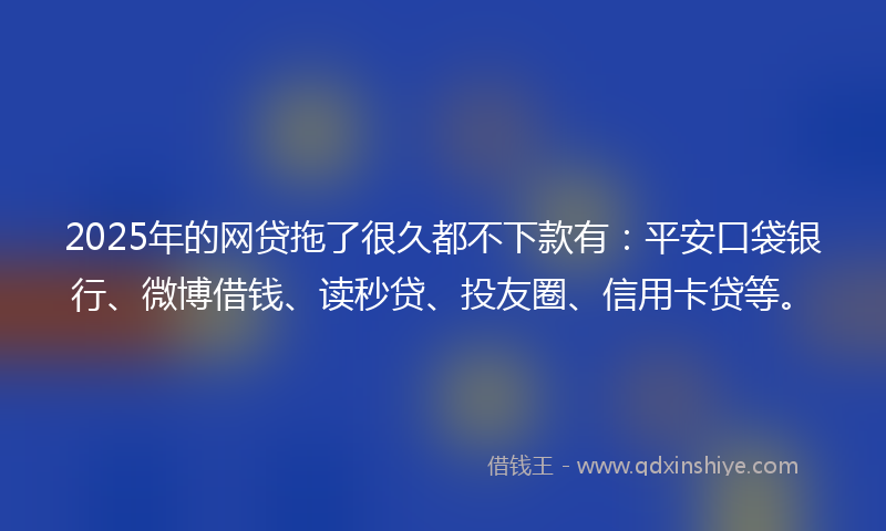 2025年的网贷拖了很久都不下款有：平安口袋银行、微博借钱、读秒贷、投友圈、信用卡贷等。