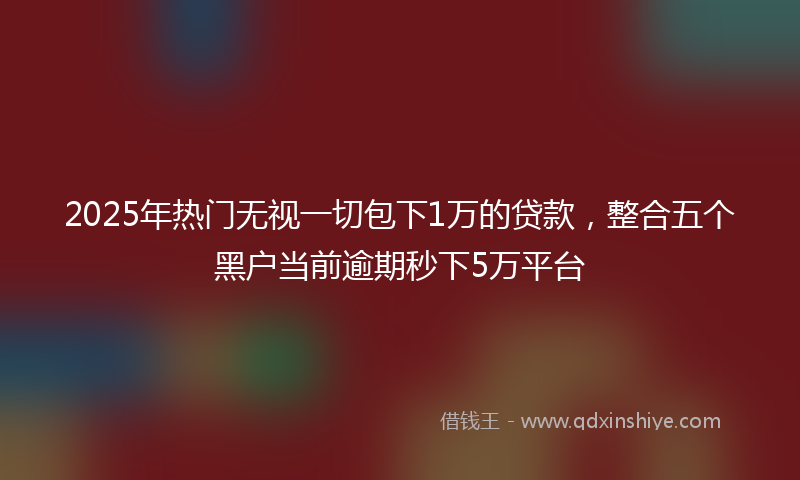 2025年热门无视一切包下1万的贷款，整合五个黑户当前逾期秒下5万平台