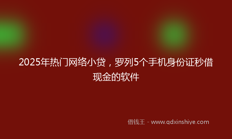2025年热门网络小贷，罗列5个手机身份证秒借现金的软件