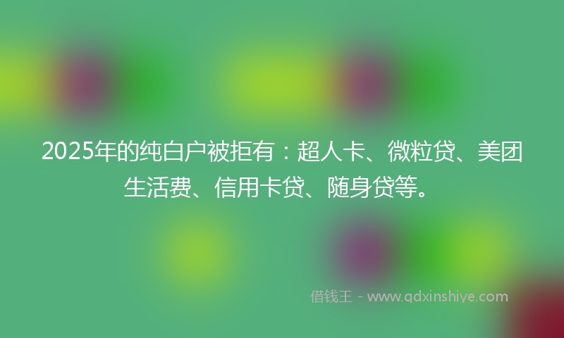 2025年的纯白户被拒有：超人卡、微粒贷、美团生活费、信用卡贷、随身贷等。