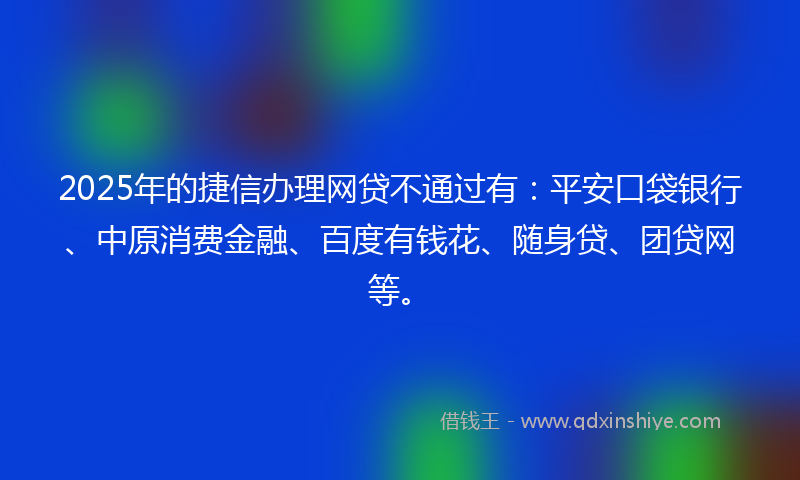 2025年的捷信办理网贷不通过有：平安口袋银行、中原消费金融、百度有钱花、随身贷、团贷网等。