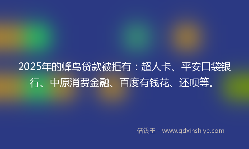 2025年的蜂鸟贷款被拒有：超人卡、平安口袋银行、中原消费金融、百度有钱花、还呗等。