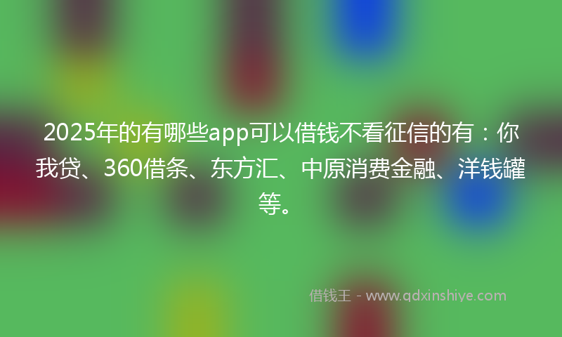 2025年的有哪些app可以借钱不看征信的有：你我贷、360借条、东方汇、中原消费金融、洋钱罐等。