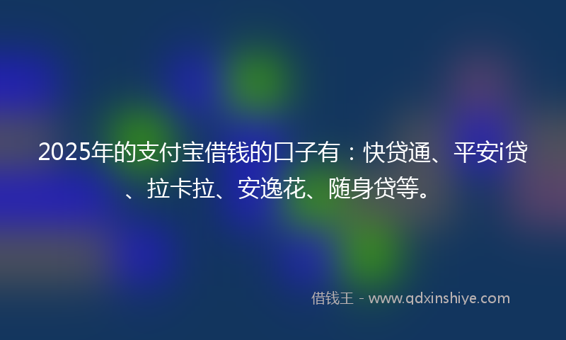 2025年的支付宝借钱的口子有：快贷通、平安i贷、拉卡拉、安逸花、随身贷等。