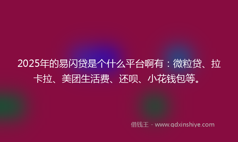 2025年的易闪贷是个什么平台啊有：微粒贷、拉卡拉、美团生活费、还呗、小花钱包等。