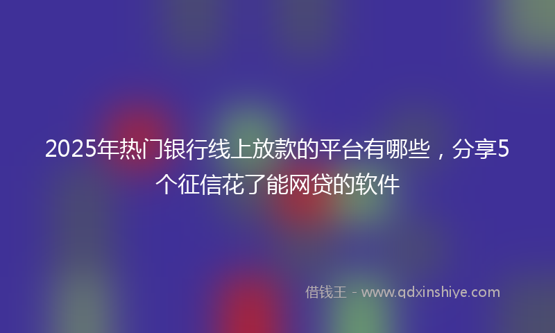 2025年热门银行线上放款的平台有哪些，分享5个征信花了能网贷的软件