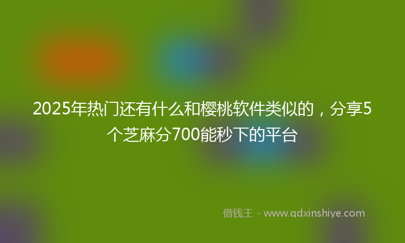 2025年热门还有什么和樱桃软件类似的，分享5个芝麻分700能秒下的平台