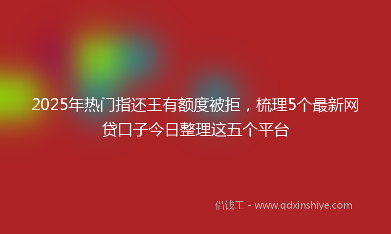 2025年热门指还王有额度被拒，梳理5个最新网贷口子今日整理这五个平台