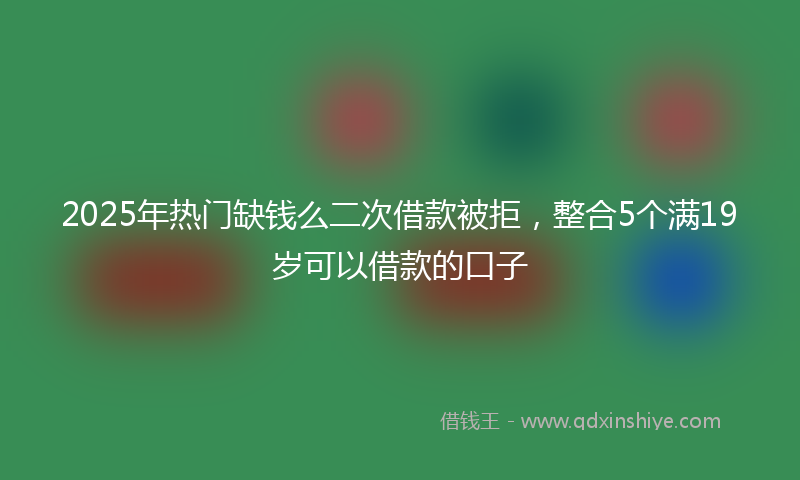 2025年热门缺钱么二次借款被拒，整合5个满19岁可以借款的口子