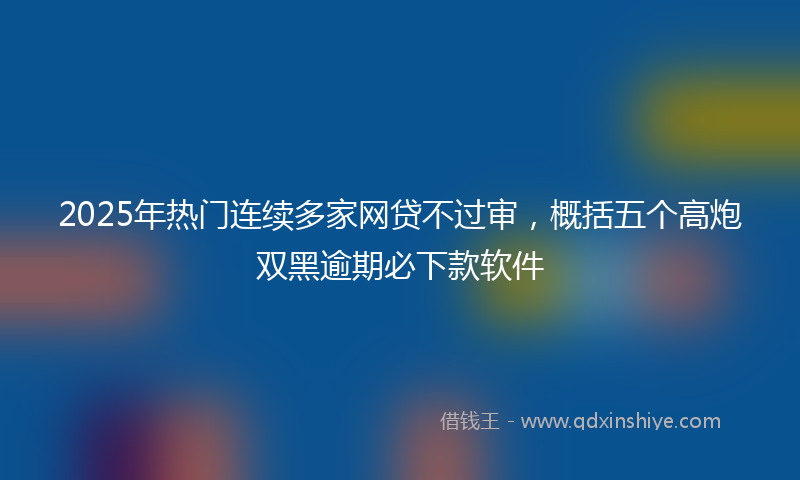 2025年热门连续多家网贷不过审，概括五个高炮双黑逾期必下款软件