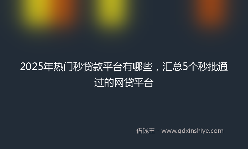 2025年热门秒贷款平台有哪些，汇总5个秒批通过的网贷平台