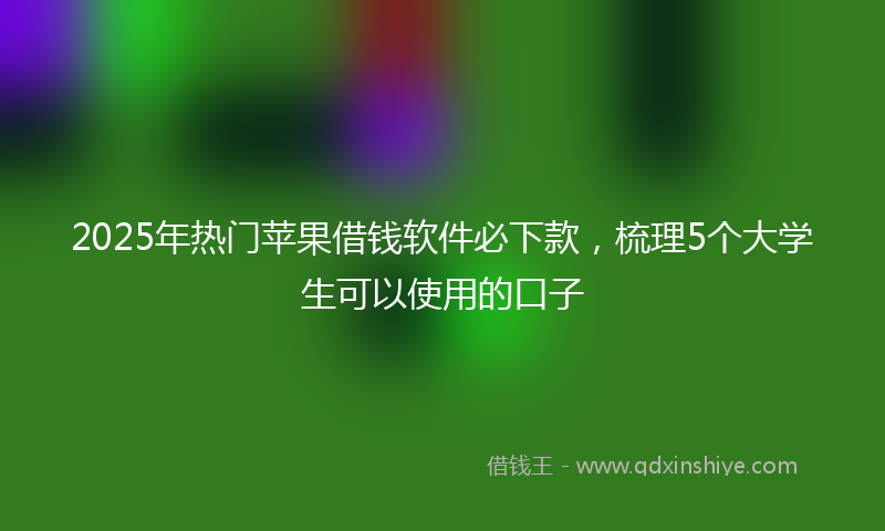 2025年热门苹果借钱软件必下款，梳理5个大学生可以使用的口子