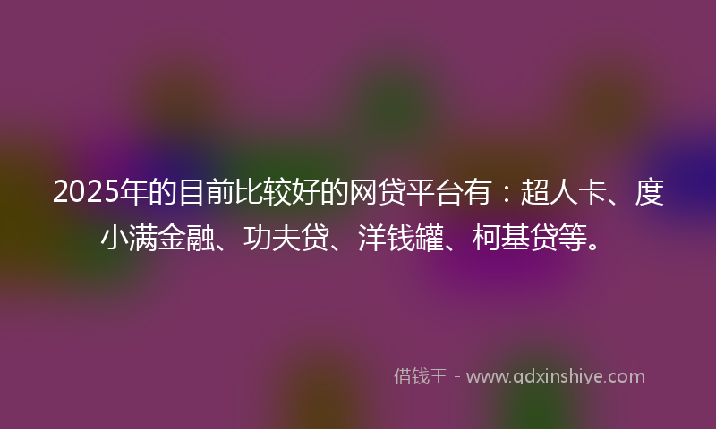 2025年的目前比较好的网贷平台有：超人卡、度小满金融、功夫贷、洋钱罐、柯基贷等。