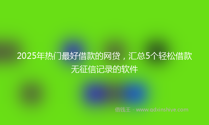2025年热门最好借款的网贷，汇总5个轻松借款无征信记录的软件