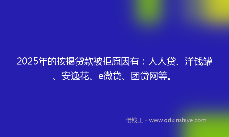 2025年的按揭贷款被拒原因有：人人贷、洋钱罐、安逸花、e微贷、团贷网等。