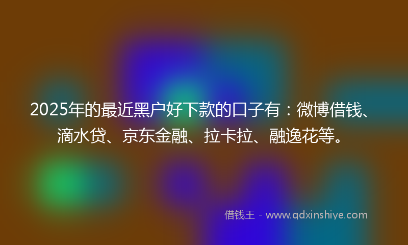 2025年的最近黑户好下款的口子有：微博借钱、滴水贷、京东金融、拉卡拉、融逸花等。