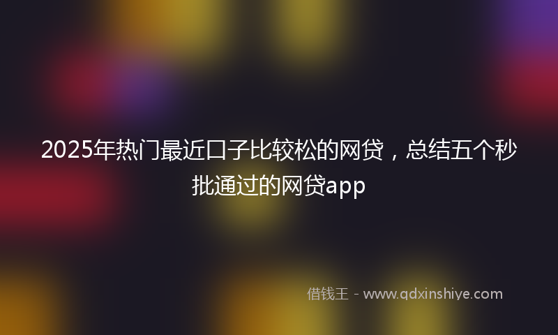 2025年热门最近口子比较松的网贷，总结五个秒批通过的网贷app