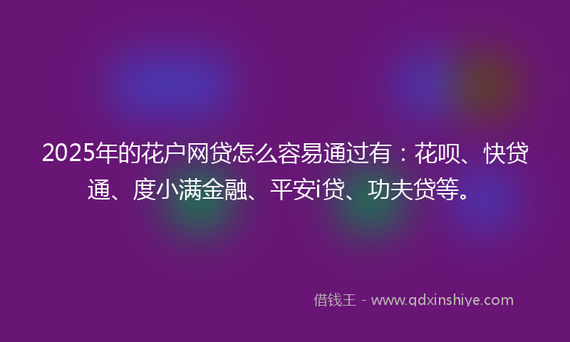 2025年的花户网贷怎么容易通过有：花呗、快贷通、度小满金融、平安i贷、功夫贷等。