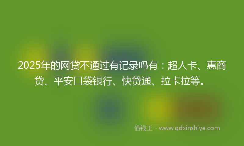2025年的网贷不通过有记录吗有：超人卡、惠商贷、平安口袋银行、快贷通、拉卡拉等。