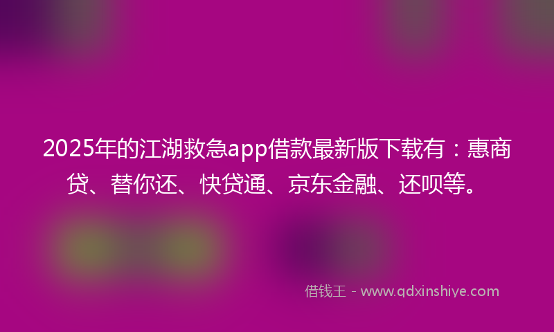 2025年的江湖救急app借款最新版下载有：惠商贷、替你还、快贷通、京东金融、还呗等。