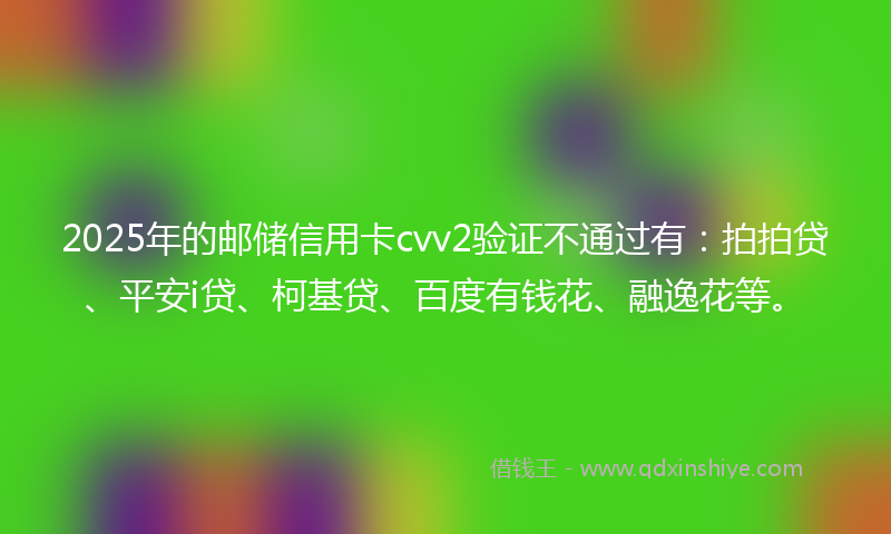 2025年的邮储信用卡cvv2验证不通过有：拍拍贷、平安i贷、柯基贷、百度有钱花、融逸花等。