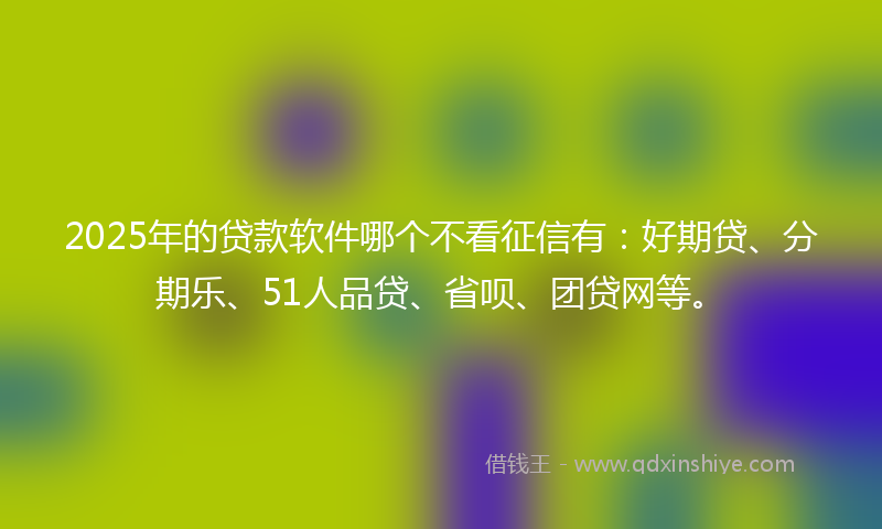 2025年的贷款软件哪个不看征信有：好期贷、分期乐、51人品贷、省呗、团贷网等。