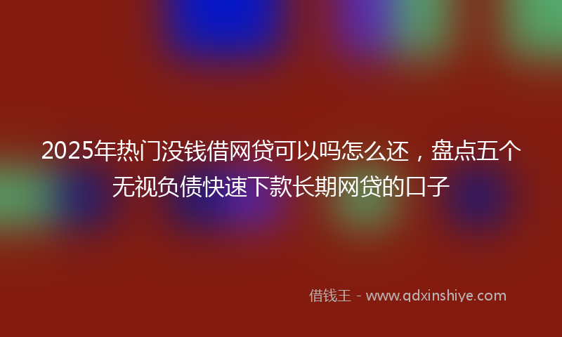 2025年热门没钱借网贷可以吗怎么还，盘点五个无视负债快速下款长期网贷的口子