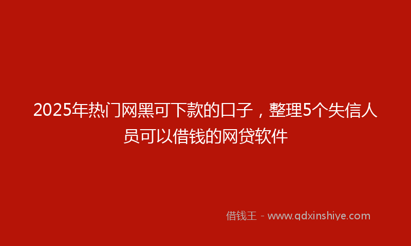 2025年热门网黑可下款的口子，整理5个失信人员可以借钱的网贷软件