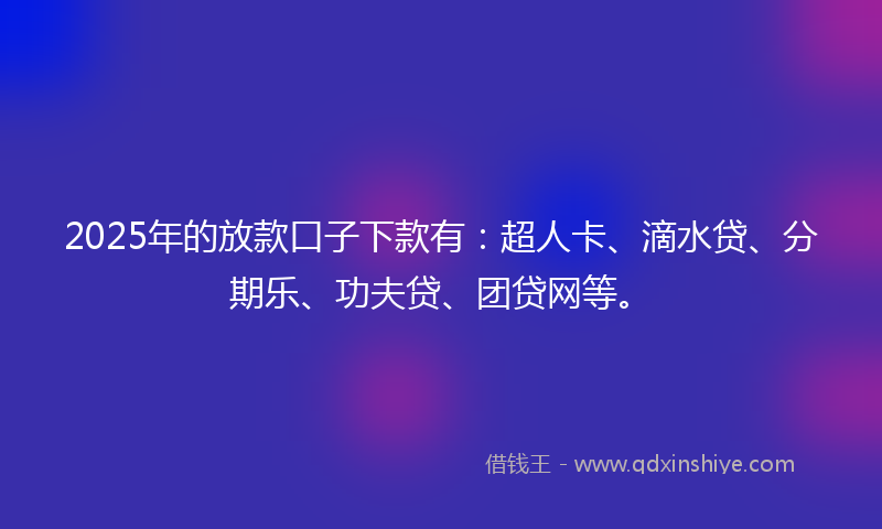 2025年的放款口子下款有：超人卡、滴水贷、分期乐、功夫贷、团贷网等。