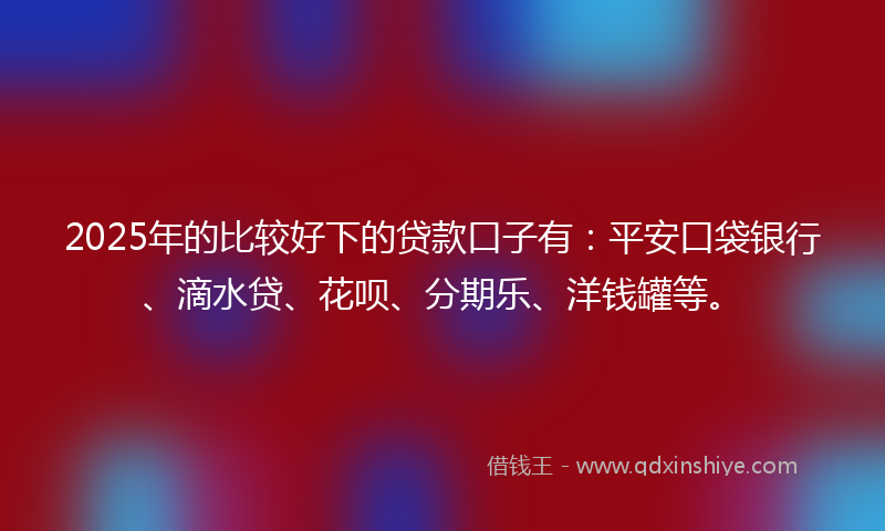 2025年的比较好下的贷款口子有：平安口袋银行、滴水贷、花呗、分期乐、洋钱罐等。