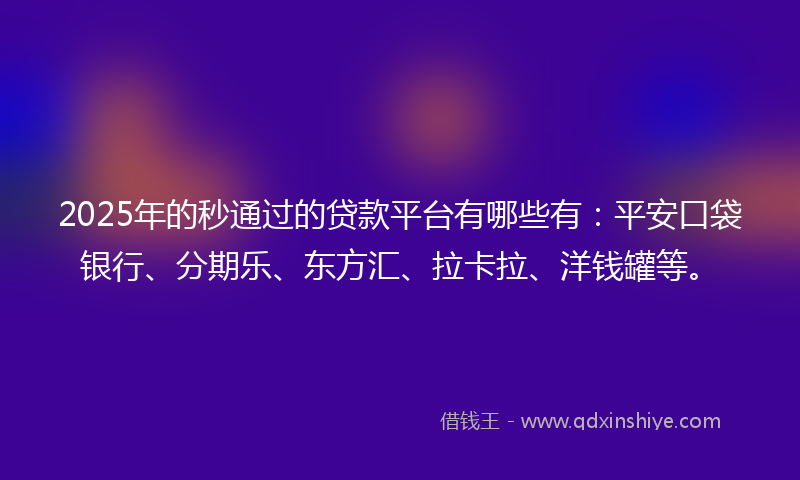 2025年的秒通过的贷款平台有哪些有：平安口袋银行、分期乐、东方汇、拉卡拉、洋钱罐等。