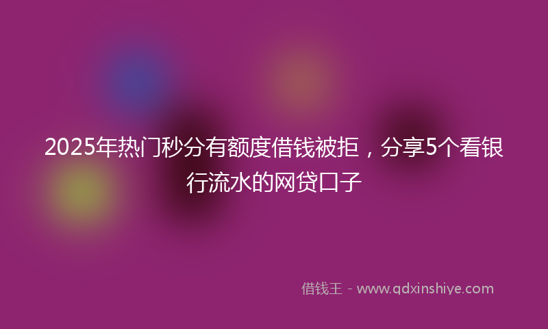 2025年热门秒分有额度借钱被拒，分享5个看银行流水的网贷口子
