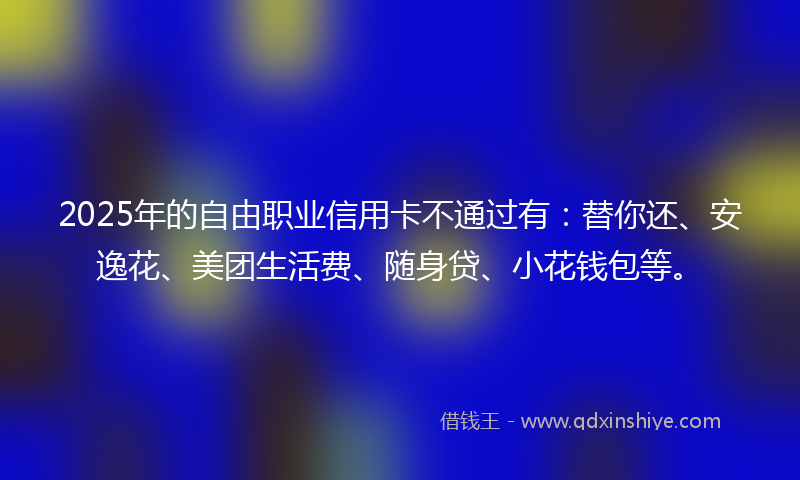 2025年的自由职业信用卡不通过有：替你还、安逸花、美团生活费、随身贷、小花钱包等。