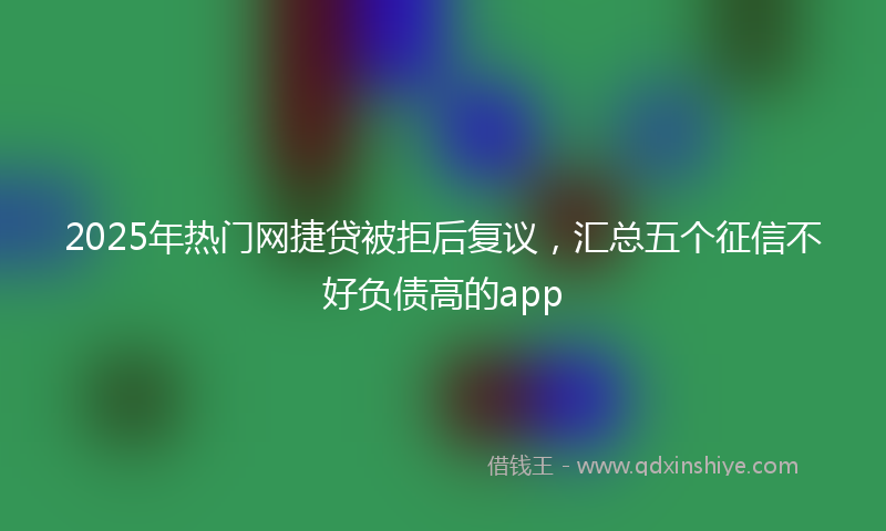 2025年热门网捷贷被拒后复议，汇总五个征信不好负债高的app
