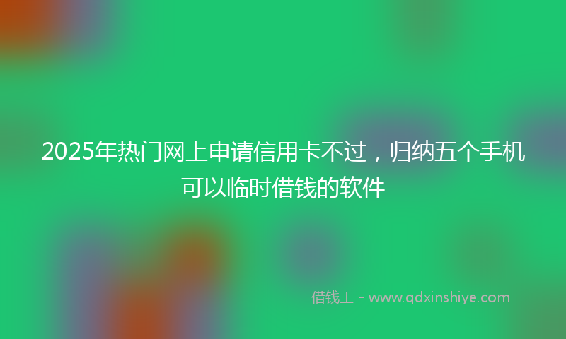 2025年热门网上申请信用卡不过，归纳五个手机可以临时借钱的软件