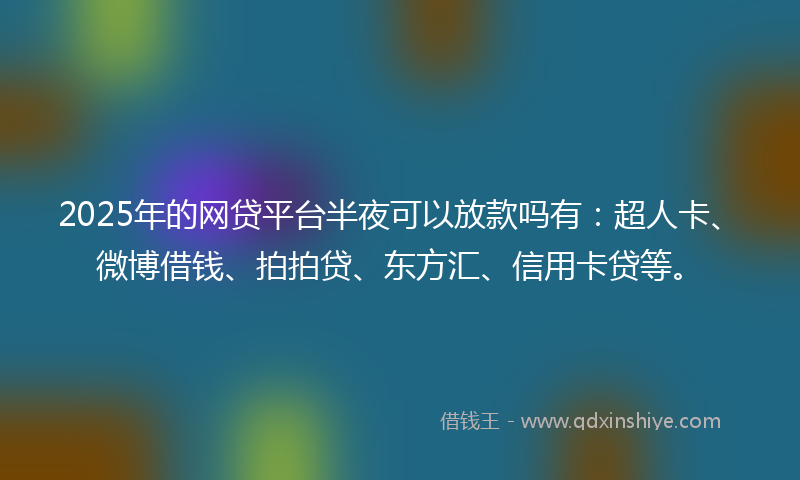 2025年的网贷平台半夜可以放款吗有：超人卡、微博借钱、拍拍贷、东方汇、信用卡贷等。