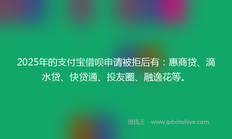2025年的支付宝借呗申请被拒后有：惠商贷、滴水贷、快贷通、投友圈、融逸花等。