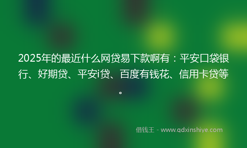 2025年的最近什么网贷易下款啊有：平安口袋银行、好期贷、平安i贷、百度有钱花、信用卡贷等。