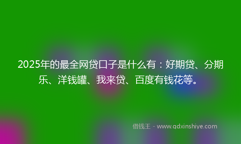 2025年的最全网贷口子是什么有：好期贷、分期乐、洋钱罐、我来贷、百度有钱花等。