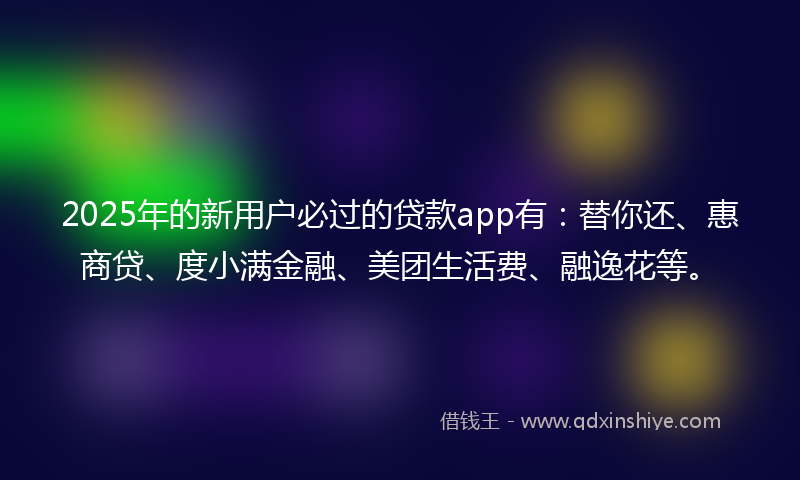 2025年的新用户必过的贷款app有：替你还、惠商贷、度小满金融、美团生活费、融逸花等。
