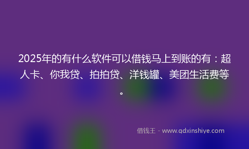 2025年的有什么软件可以借钱马上到账的有：超人卡、你我贷、拍拍贷、洋钱罐、美团生活费等。