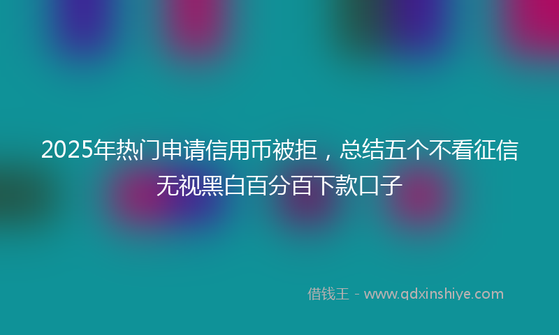 2025年热门申请信用币被拒，总结五个不看征信无视黑白百分百下款口子