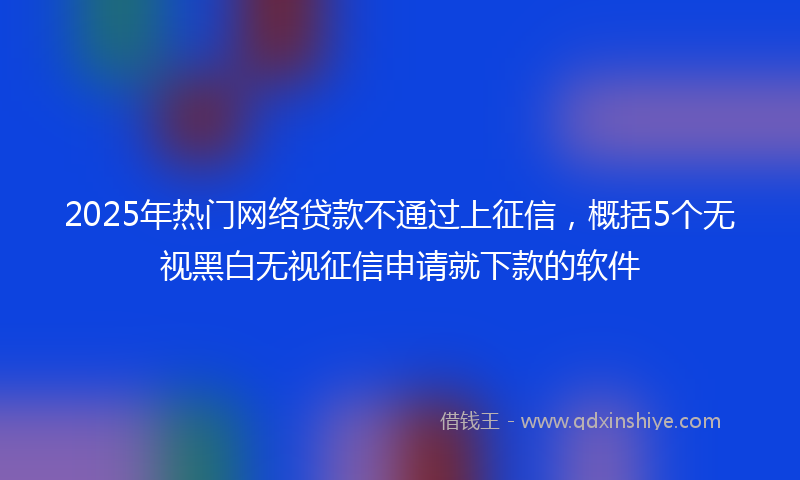 2025年热门网络贷款不通过上征信，概括5个无视黑白无视征信申请就下款的软件