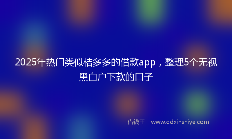 2025年热门类似桔多多的借款app，整理5个无视黑白户下款的口子