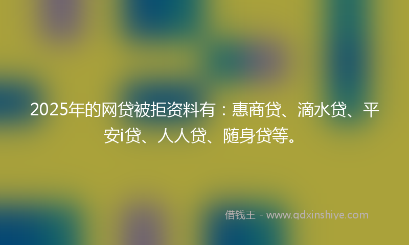 2025年的网贷被拒资料有：惠商贷、滴水贷、平安i贷、人人贷、随身贷等。
